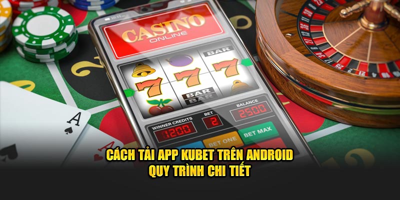 Cách tải app KUBET trên Android quy trình chi tiết