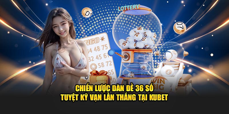 Chiến Lược Dàn Đề 36 Số Tuyệt Kỹ Vạn Lần Thắng Tại KUBET