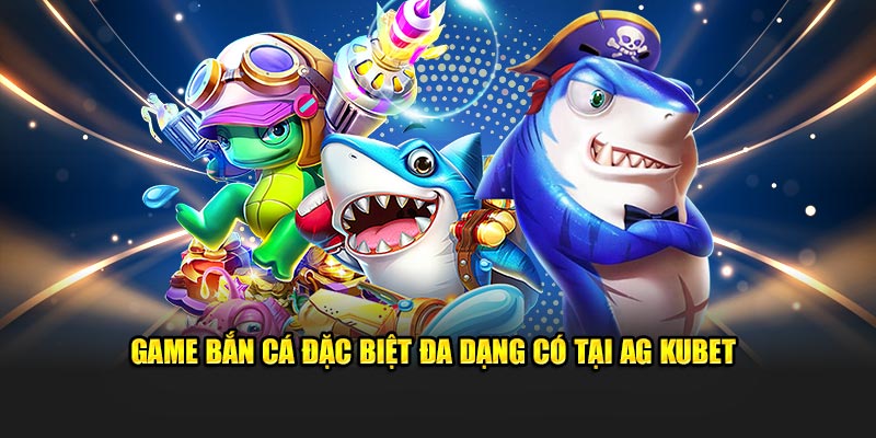 Những tựa game đặc biệt đa dạng có tại AG Bắn Cá