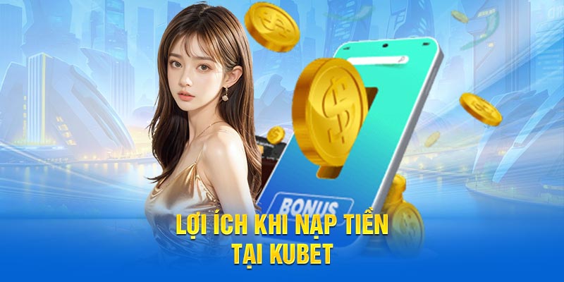 Lợi ích khi nạp tiền tại KUBET