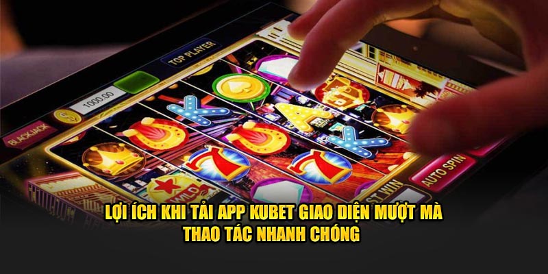 Lợi ích khi tải app KUBET giao diện mượt mà thao tác nhanh chóng