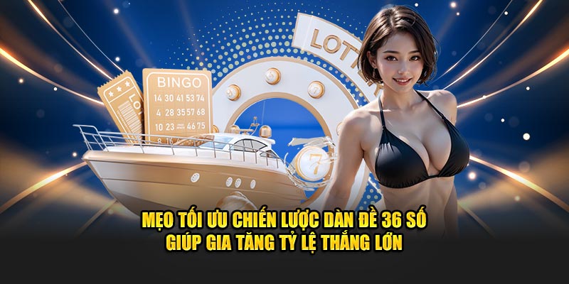 Mẹo tối ưu chiến lược dàn đề 36 số giúp gia tăng tỷ lệ thắng lớn